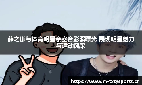 薛之谦与体育明星亲密合影照曝光 展现明星魅力与运动风采