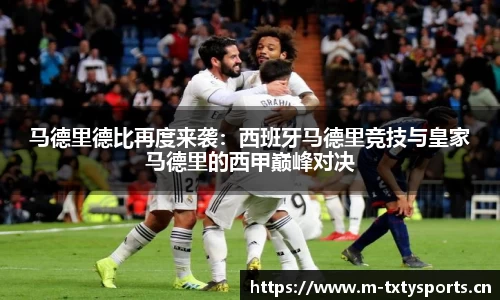 马德里德比再度来袭：西班牙马德里竞技与皇家马德里的西甲巅峰对决