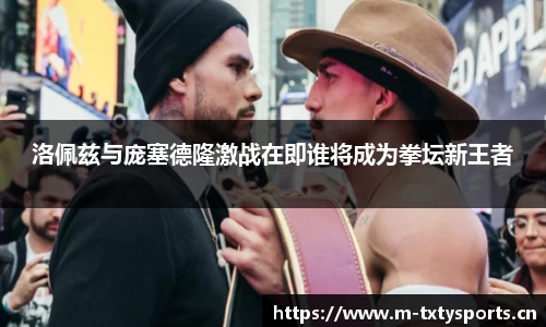 洛佩兹与庞塞德隆激战在即谁将成为拳坛新王者