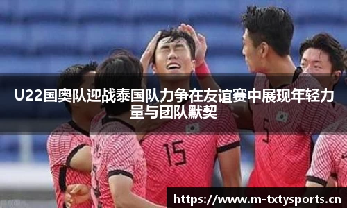 U22国奥队迎战泰国队力争在友谊赛中展现年轻力量与团队默契
